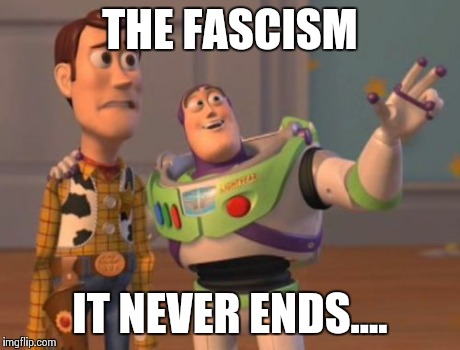 X, X Everywhere Meme | THE FASCISM IT NEVER ENDS.... | image tagged in memes,x x everywhere | made w/ Imgflip meme maker