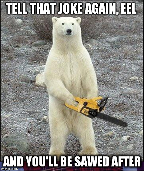 TELL THAT JOKE AGAIN, EEL AND YOU'LL BE SAWED AFTER | made w/ Imgflip meme maker