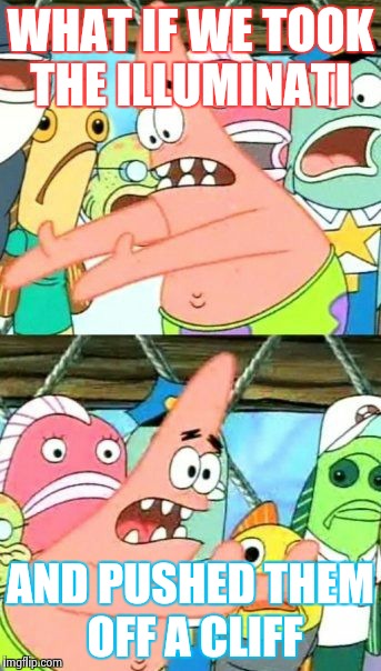 Put It Somewhere Else Patrick | WHAT IF WE TOOK THE ILLUMINATI AND PUSHED THEM OFF A CLIFF | image tagged in memes,put it somewhere else patrick | made w/ Imgflip meme maker