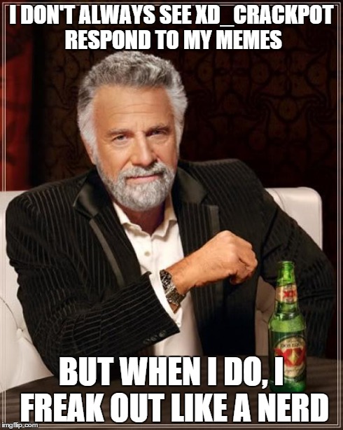 The Most Interesting Man In The World Meme | I DON'T ALWAYS SEE XD_CRACKPOT RESPOND TO MY MEMES BUT WHEN I DO, I FREAK OUT LIKE A NERD | image tagged in memes,the most interesting man in the world | made w/ Imgflip meme maker