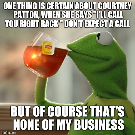But That's None Of My Business Meme | ONE THING IS CERTAIN ABOUT COURTNEY PATTON, WHEN SHE SAYS "I'LL CALL YOU RIGHT BACK " DON'T EXPECT A CALL BUT OF COURSE THAT'S NONE OF MY BU | image tagged in memes,but thats none of my business,kermit the frog | made w/ Imgflip meme maker