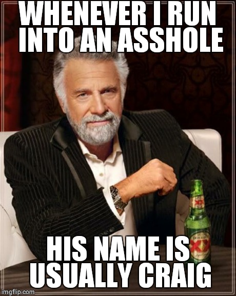 The Most Interesting Man In The World | WHENEVER I RUN INTO AN ASSHOLE HIS NAME IS USUALLY CRAIG | image tagged in memes,the most interesting man in the world | made w/ Imgflip meme maker
