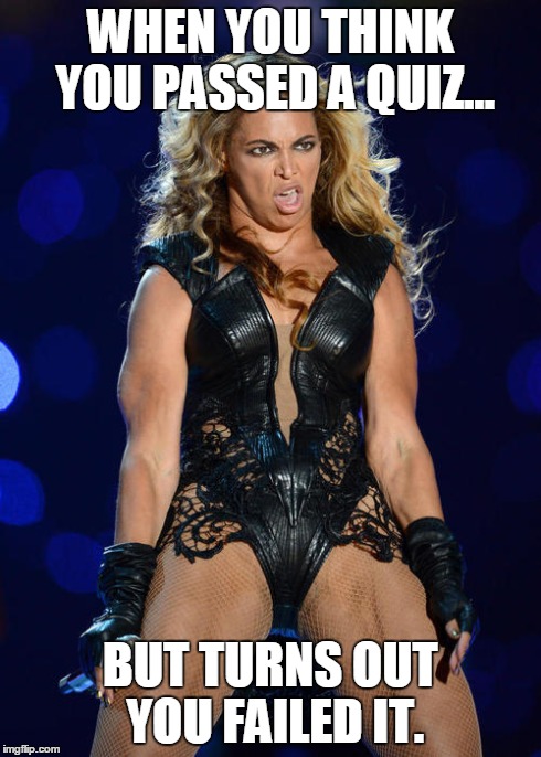 Ermahgerd Beyonce Meme | WHEN YOU THINK YOU PASSED A QUIZ... BUT TURNS OUT YOU FAILED IT. | image tagged in memes,ermahgerd beyonce | made w/ Imgflip meme maker