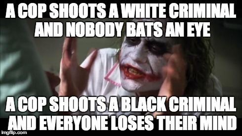 And everybody loses their minds | A COP SHOOTS A WHITE CRIMINAL AND NOBODY BATS AN EYE A COP SHOOTS A BLACK CRIMINAL AND EVERYONE LOSES THEIR MIND | image tagged in memes,and everybody loses their minds | made w/ Imgflip meme maker