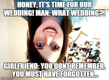 Wedding Time! | HONEY, IT'S TIME FOR OUR WEDDING!
MAN: WHAT WEDDING?! GIRLFRIEND: YOU DONT REMEMBER, YOU MUST HAVE FORGOTTEN... | image tagged in memes,overly attached girlfriend | made w/ Imgflip meme maker