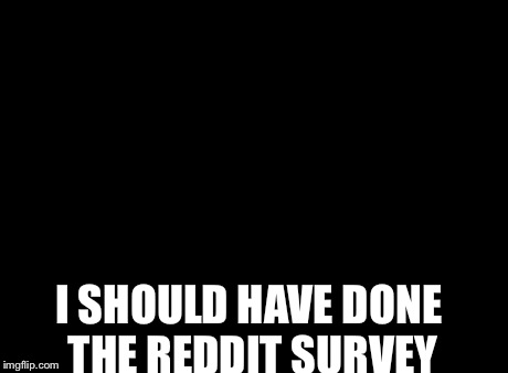 I Should Buy A Boat Cat | I SHOULD HAVE DONE THE REDDIT SURVEY | image tagged in memes,i should buy a boat cat | made w/ Imgflip meme maker