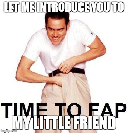 Time To Fap Meme | LET ME INTRODUCE YOU TO MY LITTLE FRIEND | image tagged in memes,time to fap | made w/ Imgflip meme maker