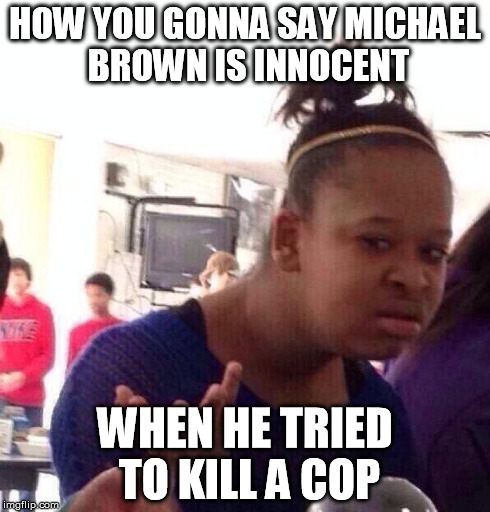 Black Girl Wat | HOW YOU GONNA SAY MICHAEL BROWN IS INNOCENT WHEN HE TRIED TO KILL A COP | image tagged in memes,black girl wat | made w/ Imgflip meme maker
