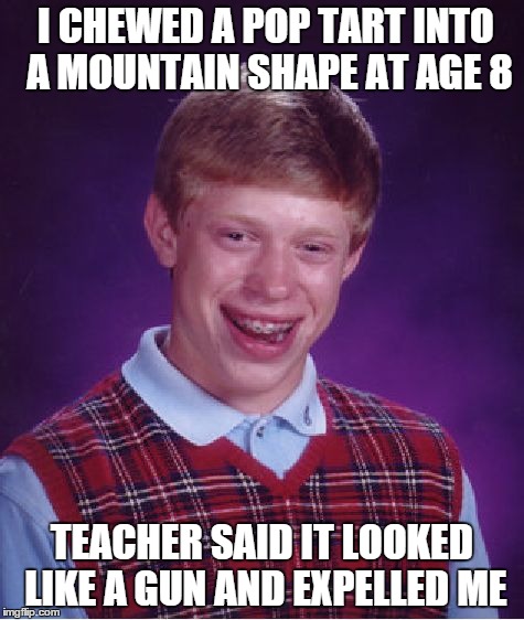 I CHEWED A POP TART INTO  A MOUNTAIN SHAPE AT AGE 8 TEACHER SAID IT LOOKED LIKE A GUN AND EXPELLED ME | image tagged in memes,bad luck brian | made w/ Imgflip meme maker