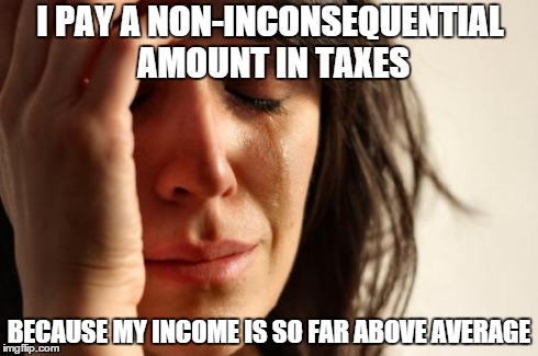First World Problems | I PAY A NON-INCONSEQUENTIAL AMOUNT IN TAXES BECAUSE MY INCOME IS SO FAR ABOVE AVERAGE | image tagged in memes,first world problems,AdviceAnimals | made w/ Imgflip meme maker