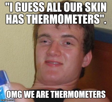 10 Guy | "I GUESS ALL OUR SKIN HAS THERMOMETERS". OMG WE ARE THERMOMETERS | image tagged in memes,10 guy | made w/ Imgflip meme maker