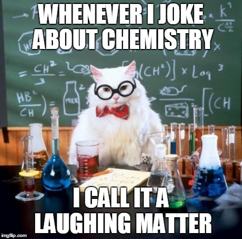Chemistry Cat | WHENEVER I JOKE ABOUT CHEMISTRY I CALL IT A LAUGHING MATTER | image tagged in memes,chemistry cat | made w/ Imgflip meme maker