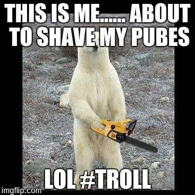 Chainsaw Bear | THIS IS ME...... ABOUT TO SHAVE MY PUBES LOL #TROLL | image tagged in memes,chainsaw bear | made w/ Imgflip meme maker