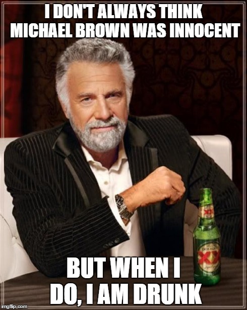 I DON'T ALWAYS THINK MICHAEL BROWN WAS INNOCENT BUT WHEN I DO, I AM DRUNK | image tagged in memes,the most interesting man in the world | made w/ Imgflip meme maker