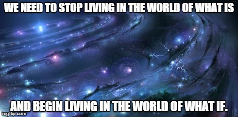 Not sure whom to credit this saying to, so I'll take it as one of mine. | WE NEED TO STOP LIVING IN THE WORLD OF WHAT IS AND BEGIN LIVING IN THE WORLD OF WHAT IF. | image tagged in memes,universe | made w/ Imgflip meme maker