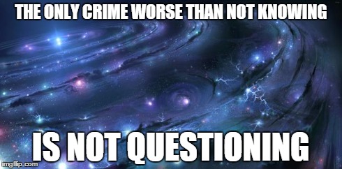 Always question. Always. | THE ONLY CRIME WORSE THAN NOT KNOWING IS NOT QUESTIONING | image tagged in memes,universe | made w/ Imgflip meme maker