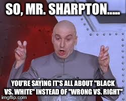 Dr Evil Laser Meme | SO, MR. SHARPTON..... YOU'RE SAYING IT'S ALL ABOUT "BLACK VS. WHITE" INSTEAD OF "WRONG VS. RIGHT" | image tagged in memes,dr evil laser | made w/ Imgflip meme maker