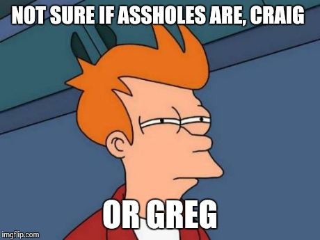 Futurama Fry Meme | NOT SURE IF ASSHOLES ARE, CRAIG OR GREG | image tagged in memes,futurama fry | made w/ Imgflip meme maker