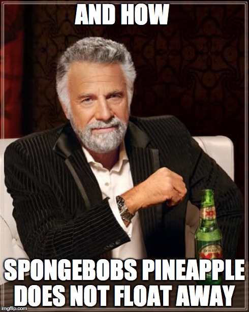 AND HOW SPONGEBOBS PINEAPPLE DOES NOT FLOAT AWAY | image tagged in memes,the most interesting man in the world | made w/ Imgflip meme maker