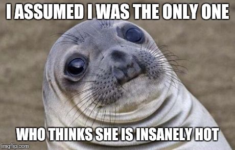 Awkward Moment Sealion Meme | I ASSUMED I WAS THE ONLY ONE WHO THINKS SHE IS INSANELY HOT | image tagged in memes,awkward moment sealion | made w/ Imgflip meme maker