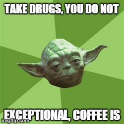 Advice Yoda | TAKE DRUGS, YOU DO NOT EXCEPTIONAL, COFFEE IS | image tagged in memes,advice yoda | made w/ Imgflip meme maker