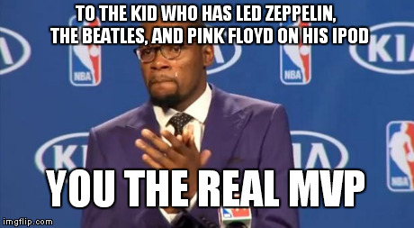 You The Real MVP Meme | TO THE KID WHO HAS LED ZEPPELIN, 
THE BEATLES, AND PINK FLOYD ON HIS IPOD YOU THE REAL MVP | image tagged in memes,you the real mvp | made w/ Imgflip meme maker