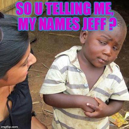 Third World Skeptical Kid | SO U TELLING ME,  MY NAMES JEFF ? | image tagged in memes,third world skeptical kid | made w/ Imgflip meme maker