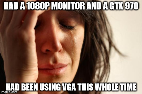 First World Problems Meme | HAD A 1080P MONITOR AND A GTX 970 HAD BEEN USING VGA THIS WHOLE TIME | image tagged in memes,first world problems,pcmasterrace | made w/ Imgflip meme maker