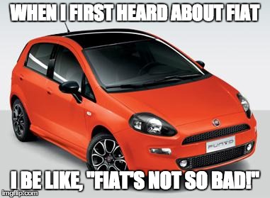 WHEN I FIRST HEARD ABOUT FIAT I BE LIKE, "FIAT'S NOT SO BAD!" | image tagged in fiat ain't so bad | made w/ Imgflip meme maker