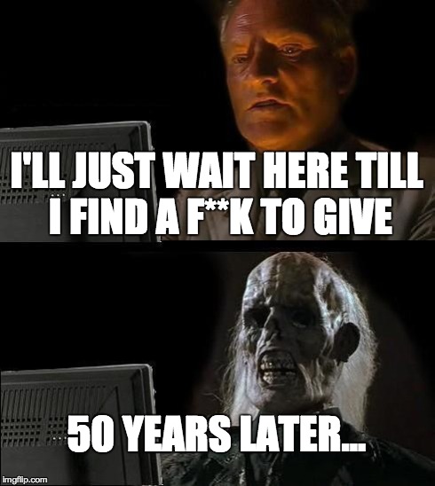 I'll Just Wait Here Meme | I'LL JUST WAIT HERE TILL I FIND A F**K TO GIVE 50 YEARS LATER... | image tagged in memes,ill just wait here | made w/ Imgflip meme maker
