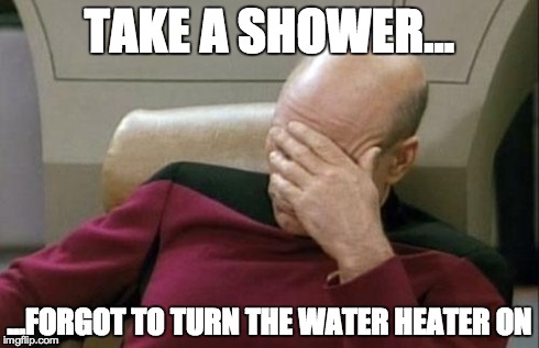 Captain Picard Facepalm Meme | TAKE A SHOWER... ...FORGOT TO TURN THE WATER HEATER ON | image tagged in memes,captain picard facepalm | made w/ Imgflip meme maker