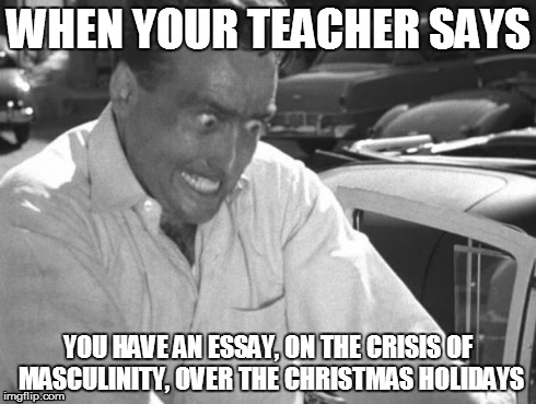 Why Won't This Work Right?! | WHEN YOUR TEACHER SAYS YOU HAVE AN ESSAY, ON THE CRISIS OF MASCULINITY, OVER THE CHRISTMAS HOLIDAYS | image tagged in why won't this work right | made w/ Imgflip meme maker