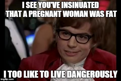 I Too Like To Live Dangerously Meme | I SEE YOU'VE INSINUATED THAT A PREGNANT WOMAN WAS FAT I TOO LIKE TO LIVE DANGEROUSLY | image tagged in memes,i too like to live dangerously,AdviceAnimals | made w/ Imgflip meme maker
