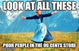 Look At All These | LOOK AT ALL THESE POOR PEOPLE IN THE 99 CENTS STORE | image tagged in memes,look at all these | made w/ Imgflip meme maker