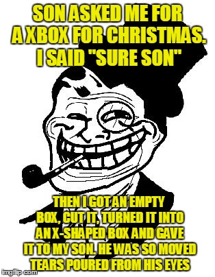 troll dad | SON ASKED ME FOR A XBOX FOR CHRISTMAS. I SAID "SURE SON" THEN I GOT AN EMPTY BOX, CUT IT, TURNED IT INTO AN X-SHAPED BOX AND GAVE IT TO MY S | image tagged in troll dad | made w/ Imgflip meme maker