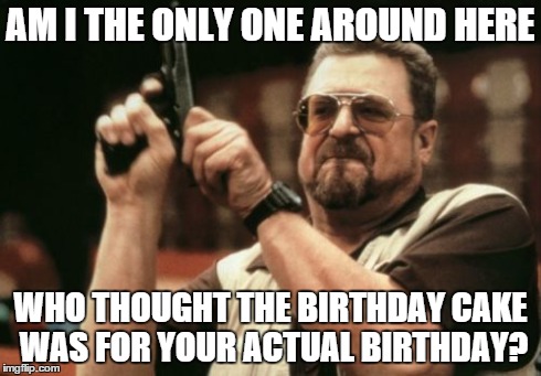 Am I The Only One Around Here Meme | AM I THE ONLY ONE AROUND HERE WHO THOUGHT THE BIRTHDAY CAKE WAS FOR YOUR ACTUAL BIRTHDAY? | image tagged in memes,am i the only one around here,AdviceAnimals | made w/ Imgflip meme maker