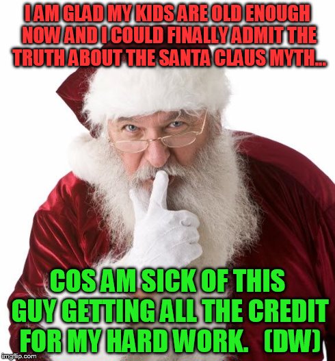 santa 2 DW | I AM GLAD MY KIDS ARE OLD ENOUGH NOW AND I COULD FINALLY ADMIT THE TRUTH ABOUT THE SANTA CLAUS MYTH... COS AM SICK OF THIS GUY GETTING ALL T | image tagged in santa 2 dw | made w/ Imgflip meme maker