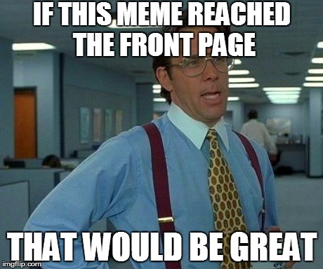 That Would Be Great | IF THIS MEME REACHED THE FRONT PAGE THAT WOULD BE GREAT | image tagged in memes,that would be great | made w/ Imgflip meme maker