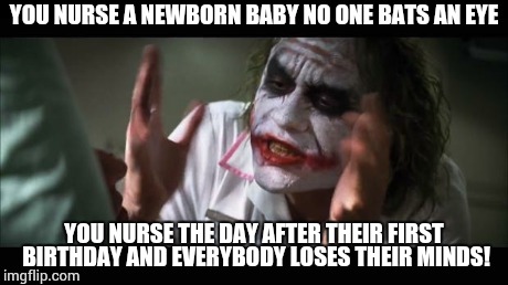 And everybody loses their minds Meme | YOU NURSE A NEWBORN BABY NO ONE BATS AN EYE YOU NURSE THE DAY AFTER THEIR FIRST BIRTHDAY AND EVERYBODY LOSES THEIR MINDS! | image tagged in memes,and everybody loses their minds | made w/ Imgflip meme maker