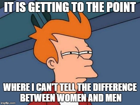 Futurama Fry Meme | IT IS GETTING TO THE POINT WHERE I CAN'T TELL THE DIFFERENCE BETWEEN WOMEN AND MEN | image tagged in memes,futurama fry | made w/ Imgflip meme maker