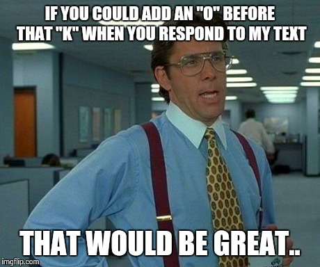 That Would Be Great | IF YOU COULD ADD AN "O" BEFORE THAT "K" WHEN YOU RESPOND TO MY TEXT THAT WOULD BE GREAT.. | image tagged in memes,that would be great | made w/ Imgflip meme maker