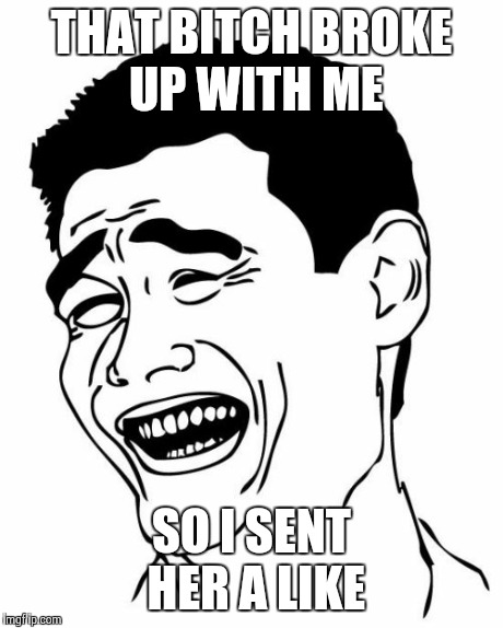 Yao Ming Meme | THAT B**CH BROKE UP WITH ME SO I SENT HER A LIKE | image tagged in memes,yao ming | made w/ Imgflip meme maker