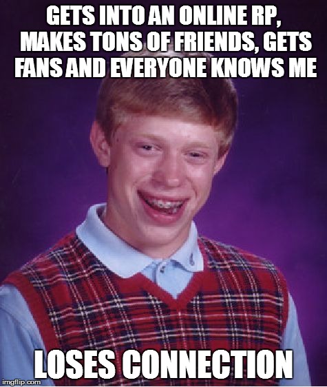 Bad Luck Brian | GETS INTO AN ONLINE RP, MAKES TONS OF FRIENDS, GETS FANS AND EVERYONE KNOWS ME LOSES CONNECTION | image tagged in memes,bad luck brian | made w/ Imgflip meme maker