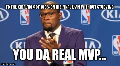 Teachers... | TO THE KID WHO GOT 100% ON HIS FINAL EXAM WITHOUT STUDYING YOU DA REAL MVP... | image tagged in memes,you the real mvp | made w/ Imgflip meme maker