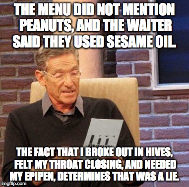 Maury Lie Detector Meme | THE MENU DID NOT MENTION PEANUTS, AND THE WAITER SAID THEY USED SESAME OIL. THE FACT THAT I BROKE OUT IN HIVES, FELT MY THROAT CLOSING, AND  | image tagged in memes,maury lie detector,AdviceAnimals | made w/ Imgflip meme maker