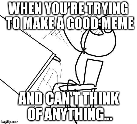 Table Flip Guy | WHEN YOU'RE TRYING TO MAKE A GOOD MEME AND CAN'T THINK OF ANYTHING... | image tagged in memes,table flip guy | made w/ Imgflip meme maker