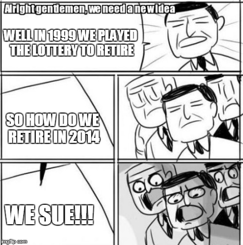 Alright Gentlemen We Need A New Idea Meme | WELL IN 1999 WE PLAYED THE LOTTERY TO RETIRE SO HOW DO WE RETIRE IN 2014 WE SUE!!! | image tagged in memes,alright gentlemen we need a new idea | made w/ Imgflip meme maker