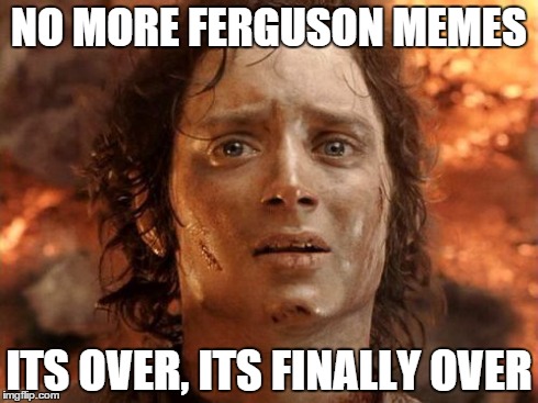 It's Finally Over Meme | NO MORE FERGUSON MEMES ITS OVER, ITS FINALLY OVER | image tagged in memes,its finally over | made w/ Imgflip meme maker