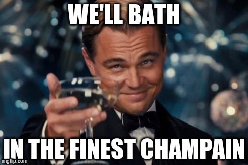 Leonardo Dicaprio Cheers Meme | WE'LL BATH IN THE FINEST CHAMPAIN | image tagged in memes,leonardo dicaprio cheers | made w/ Imgflip meme maker