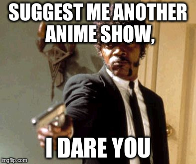 Say That Again I Dare You Meme | SUGGEST ME ANOTHER ANIME SHOW, I DARE YOU | image tagged in memes,say that again i dare you | made w/ Imgflip meme maker
